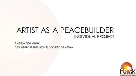 ARTIST AS A PEACEBUILDER INDIVIDUAL PROJECT ANGELA NDAMBUKI CEO, PERFORMERS RIGHTS SOCIETY OF KENYA.