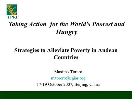 Strategies to Alleviate Poverty in Andean Countries Maximo Torero 17-19 October 2007, Beijing, China Taking Action for the World's Poorest.