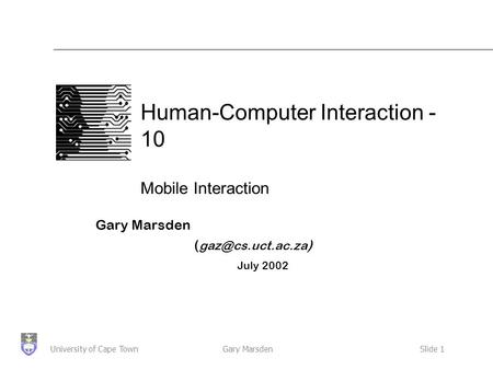 Gary MarsdenSlide 1University of Cape Town Human-Computer Interaction - 10 Mobile Interaction Gary Marsden ( ) July 2002.