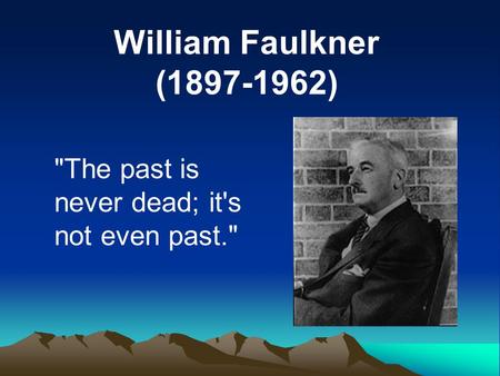 William Faulkner (1897-1962) The past is never dead; it's not even past.