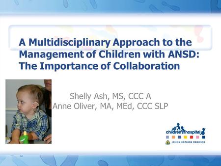 A Multidisciplinary Approach to the Management of Children with ANSD: The Importance of Collaboration Shelly Ash, MS, CCC A Anne Oliver, MA, MEd, CCC SLP.