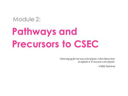 Pathways and Precursors to CSEC Module 2: “Growing up for me was a lot of pain. I don’t know how to explain it. It was just a lot of pain. - CSEC Survivor.