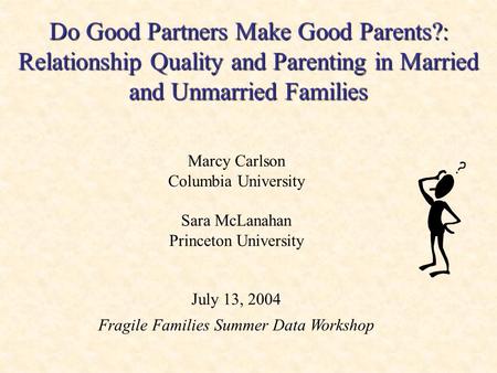 Do Good Partners Make Good Parents?: Relationship Quality and Parenting in Married and Unmarried Families Marcy Carlson Columbia University Sara McLanahan.