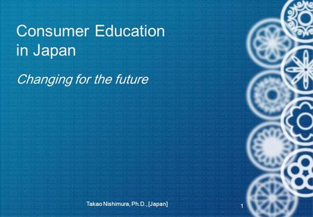 Consumer Education in Japan Changing for the future 1 Takao Nishimura, Ph.D., [Japan]