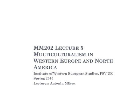 MM202 L ECTURE 5 M ULTICULTURALISM IN W ESTERN E UROPE AND N ORTH A MERICA Institute of Western European Studies, FSV UK Spring 2010 Lecturer: Antonin.