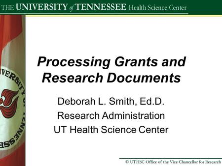 Processing Grants and Research Documents Deborah L. Smith, Ed.D. Research Administration UT Health Science Center.