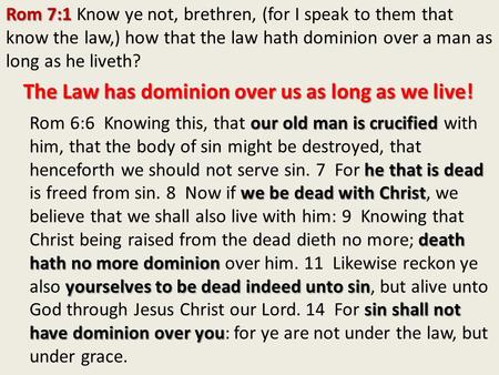 Rom 7:1 Rom 7:1 Know ye not, brethren, (for I speak to them that know the law,) how that the law hath dominion over a man as long as he liveth? The Law.