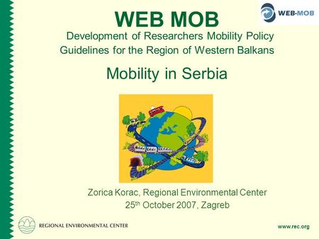 Www.rec.org WEB MOB Development of Researchers Mobility Policy Guidelines for the Region of Western Balkans Mobility in Serbia Zorica Korac, Regional Environmental.