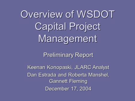 Overview of WSDOT Capital Project Management Preliminary Report Keenan Konopaski, JLARC Analyst Dan Estrada and Roberta Manshel, Gannett Fleming December.