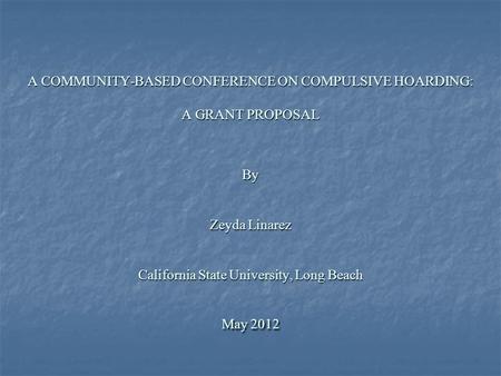 A COMMUNITY-BASED CONFERENCE ON COMPULSIVE HOARDING: A GRANT PROPOSAL By Zeyda Linarez California State University, Long Beach May 2012 A COMMUNITY-BASED.