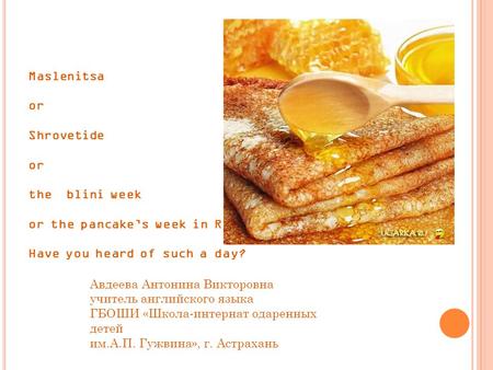 Maslenitsa or Shrovetide or the blini week or the pancake’s week in Russia…… Have you heard of such a day? Авдеева Антонина Викторовна учитель английского.