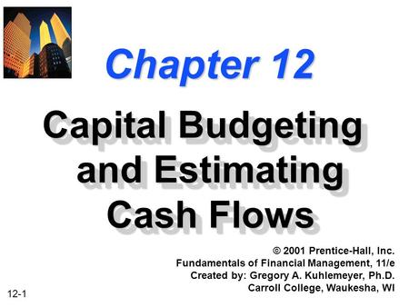 12-1 Chapter 12 Capital Budgeting and Estimating Cash Flows © 2001 Prentice-Hall, Inc. Fundamentals of Financial Management, 11/e Created by: Gregory A.