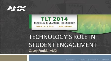 © AMX 2011 | All Rights Reserved AUTOMATE | CONNECT | CONTROL | MANAGE TECHNOLOGY’S ROLE IN STUDENT ENGAGEMENT Casey Foulds, AMX.