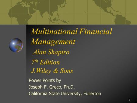 1 Multinational Financial Management Alan Shapiro 7 th Edition J.Wiley & Sons Power Points by Joseph F. Greco, Ph.D. California State University, Fullerton.