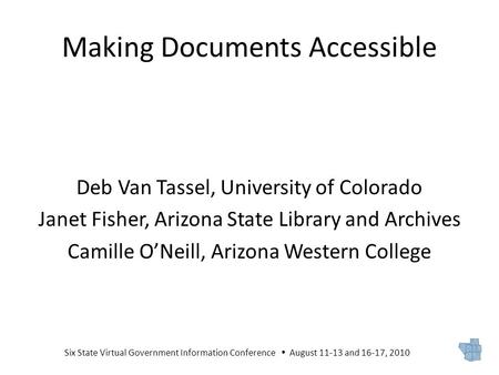 Six State Virtual Government Information Conference  August 11-13 and 16-17, 2010 Making Documents Accessible Deb Van Tassel, University of Colorado Janet.