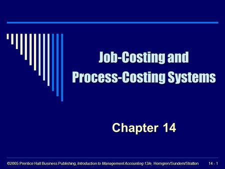 ©2005 Prentice Hall Business Publishing, Introduction to Management Accounting 13/e, Horngren/Sundem/Stratton 14 - 1 Job-Costing and Process-Costing Systems.