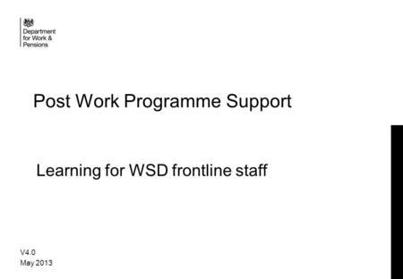 Post Work Programme Support V4.0 May 2013 Learning for WSD frontline staff.