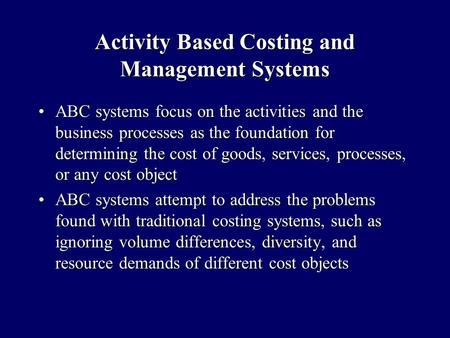 Activity Based Costing and Management Systems ABC systems focus on the activities and the business processes as the foundation for determining the cost.