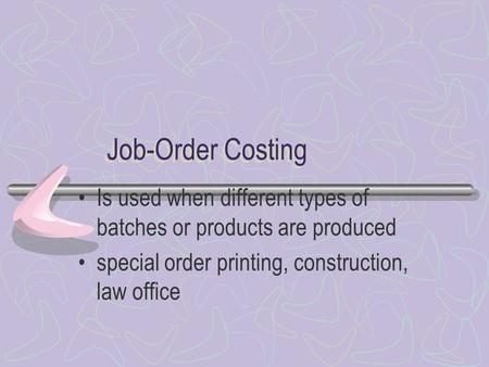 Job-Order Costing Is used when different types of batches or products are produced special order printing, construction, law office.