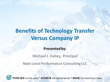 THINK BIG win the world ▪ ACHIEVE the highest results ▪ MAKE the most of your ideas Benefits of Technology Transfer Versus Company IP Presented by: Michael.