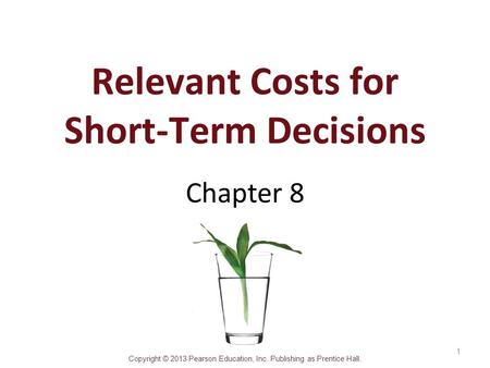 Copyright © 2013 Pearson Education, Inc. Publishing as Prentice Hall. Relevant Costs for Short-Term Decisions Chapter 8 1.