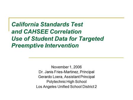 California Standards Test and CAHSEE Correlation Use of Student Data for Targeted Preemptive Intervention November 1, 2006 Dr. Janis Fries-Martinez, Principal.