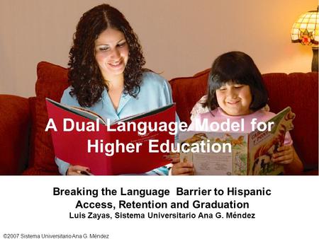 ©2007 Sistema Universitario Ana G. Méndez A Dual Language Model for Higher Education Breaking the Language Barrier to Hispanic Access, Retention and Graduation.