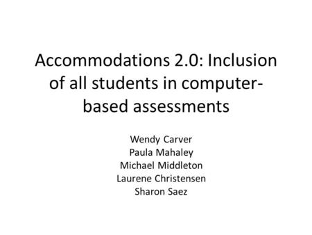 Accommodations 2.0: Inclusion of all students in computer- based assessments Wendy Carver Paula Mahaley Michael Middleton Laurene Christensen Sharon Saez.