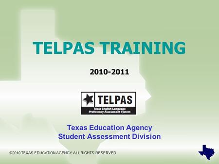 TELPAS TRAINING 2010-2011 Texas Education Agency Student Assessment Division ©2010 TEXAS EDUCATION AGENCY. ALL RIGHTS RESERVED.