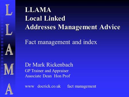 LLAMA Local Linked Addresses Management Advice Fact management and index Dr Mark Rickenbach GP Trainer and Appraiser Associate Dean Hon Prof www docrick.co.uk.