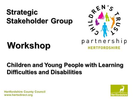 Hertfordshire County Council www.hertsdirect.org Strategic Stakeholder Group Workshop Children and Young People with Learning Difficulties and Disabilities.