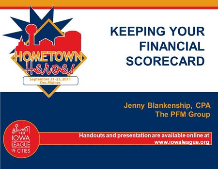 KEEPING YOUR FINANCIAL SCORECARD Jenny Blankenship, CPA The PFM Group Handouts and presentation are available online at www.iowaleague.org.