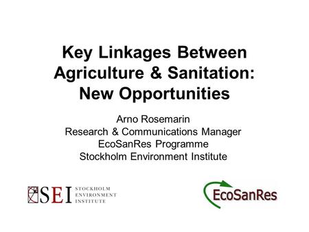 Key Linkages Between Agriculture & Sanitation: New Opportunities Arno Rosemarin Research & Communications Manager EcoSanRes Programme Stockholm Environment.