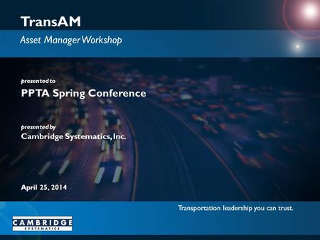 Transportation leadership you can trust. presented to presented by Cambridge Systematics, Inc. TransAM Asset Manager Workshop PPTA Spring Conference April.