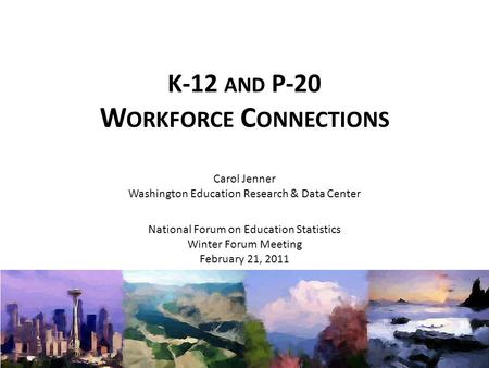 K-12 AND P-20 W ORKFORCE C ONNECTIONS National Forum on Education Statistics Winter Forum Meeting February 21, 2011 Carol Jenner Washington Education Research.