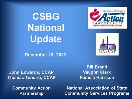 CSBG National Update Bill Brand Vaughn Clark Pamela Harrison National Association of State Community Services Programs John Edwards, CCAP Thomas Tenorio,