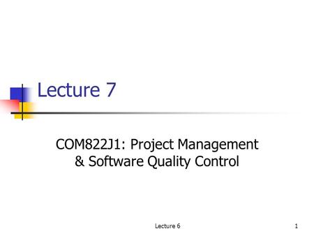 Lecture 61 Lecture 7 COM822J1: Project Management & Software Quality Control.