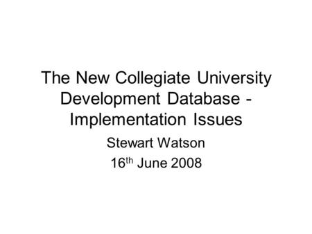 The New Collegiate University Development Database - Implementation Issues Stewart Watson 16 th June 2008.