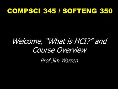 COMPSCI 345 / SOFTENG 350 Welcome, “What is HCI?” and Course Overview Prof Jim Warren.