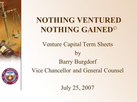 NOTHING VENTURED NOTHING GAINED © Venture Capital Term Sheets by Barry Burgdorf Vice Chancellor and General Counsel July 25, 2007.