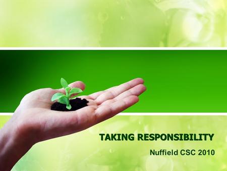 TAKING RESPONSIBILITY Nuffield CSC 2010. Our Challenge Take personal responsibility Take an action.