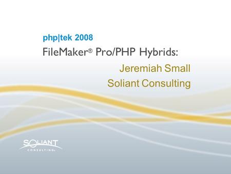 FileMaker ® Pro/PHP Hybrids: Jeremiah Small Soliant Consulting php|tek 2008.