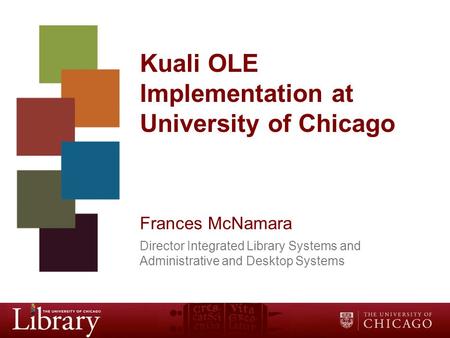 Kuali OLE Implementation at University of Chicago Frances McNamara Director Integrated Library Systems and Administrative and Desktop Systems.