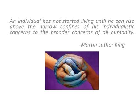 An individual has not started living until he can rise above the narrow confines of his individualistic concerns to the broader concerns of all humanity.