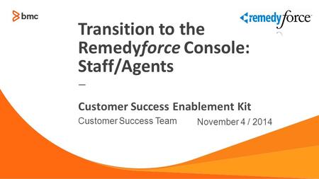 — Customer Success Team November 4 / 2014 Customer Success Enablement Kit Transition to the Remedyforce Console: Staff/Agents.