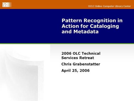 OCLC Online Computer Library Center Pattern Recognition in Action for Cataloging and Metadata 2006 OLC Technical Services Retreat Chris Grabenstatter April.