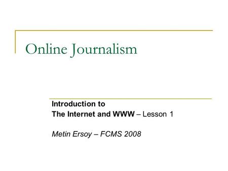 Online Journalism Introduction to The Internet and WWW – Lesson 1 Metin Ersoy – FCMS 2008.