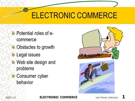 BSAD 113 ELECTRONIC COMMERCE Lars Perner, Instructor 1 ELECTRONIC COMMERCE Potential roles of e- commerce Obstacles to growth Legal issues Web site design.