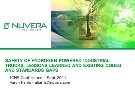 SAFETY OF HYDROGEN POWERED INDUSTRIAL TRUCKS, LESSONS LEARNED AND EXISTING CODES AND STANDARDS GAPS ICHS Conference – Sept 2011 Aaron Harris -