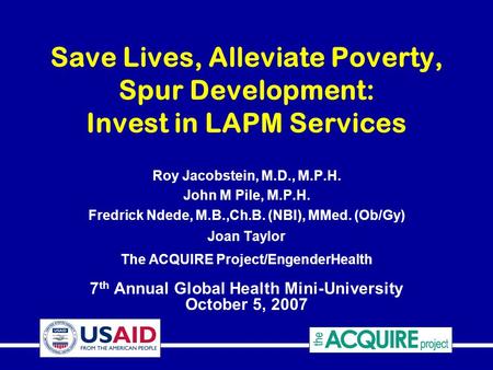 Save Lives, Alleviate Poverty, Spur Development: Invest in LAPM Services Roy Jacobstein, M.D., M.P.H. John M Pile, M.P.H. Fredrick Ndede, M.B.,Ch.B. (NBI),